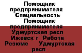 Помощник предпринимателя  › Специальность ­ Помощник предпринимателя  - Удмуртская респ., Ижевск г. Работа » Резюме   . Удмуртская респ.